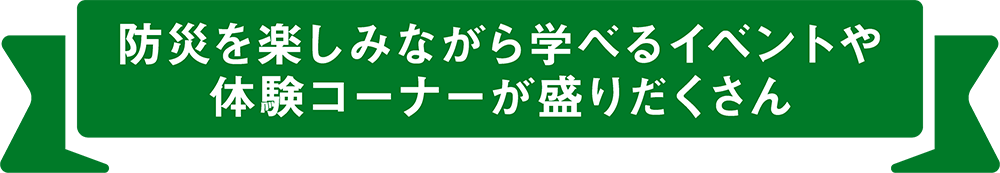 防災を楽しみながら学べるイベントや体験コーナーが盛りだくさん